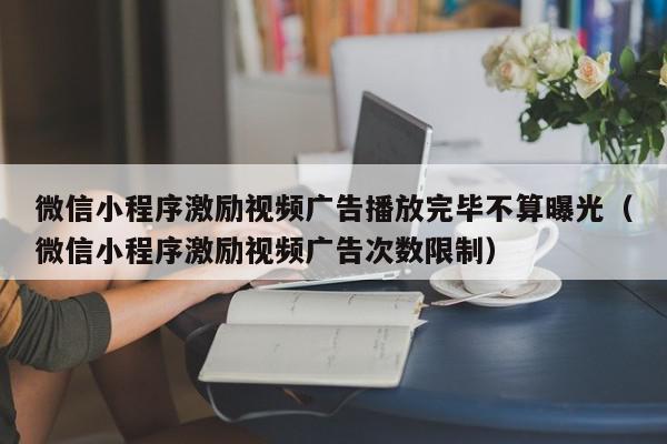 微信小程序激励视频广告播放完毕不算曝光（微信小程序激励视频广告次数限制）