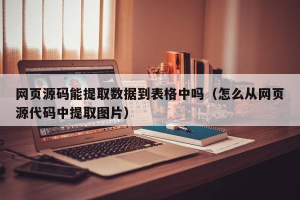 网页源码能提取数据到表格中吗（怎么从网页源代码中提取图片）