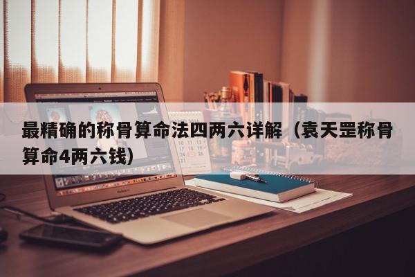 最精确的称骨算命法四两六详解（袁天罡称骨算命4两六钱）,最精确的称骨算命法四两六详解,信息,文章,第1张