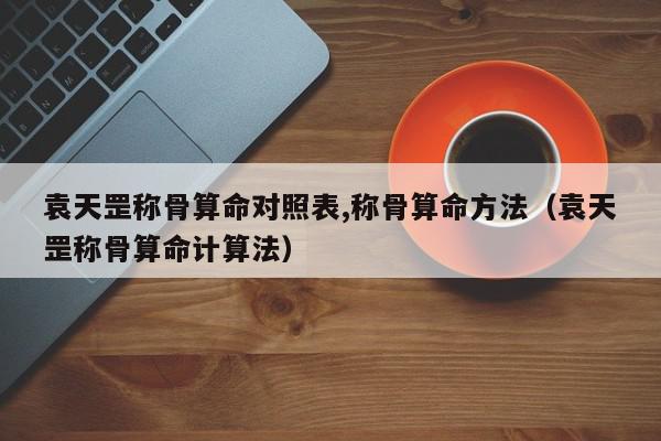 袁天罡称骨算命对照表,称骨算命方法（袁天罡称骨算命计算法）,袁天罡称骨算命对照表,称骨算命方法,信息,文章,排名,第1张