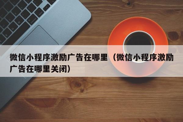 微信小程序激励广告在哪里（微信小程序激励广告在哪里关闭）,微信小程序激励广告在哪里,信息,文章,视频,第1张