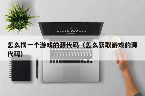 怎么找一个游戏的源代码（怎么获取游戏的源代码）,怎么找一个游戏的源代码,信息,文章,源码,第1张
