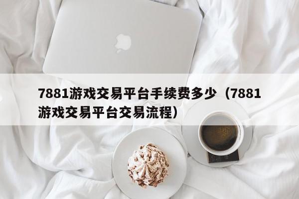 7881游戏交易平台手续费多少（7881游戏交易平台交易流程）