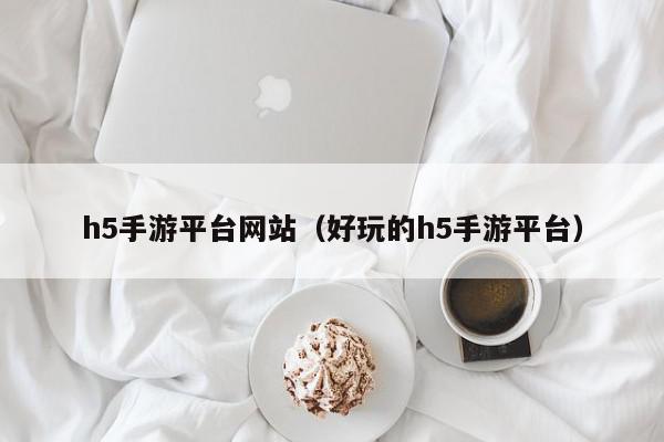 h5手游平台网站（好玩的h5手游平台）,h5手游平台网站,信息,文章,账号,第1张