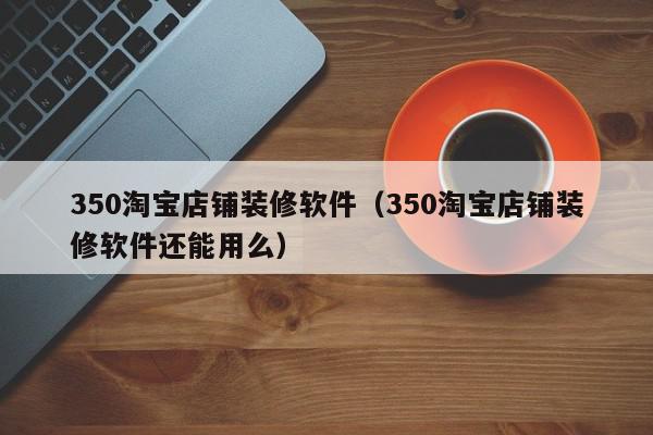 350淘宝店铺装修软件（350淘宝店铺装修软件还能用么）,350淘宝店铺装修软件,信息,文章,账号,第1张