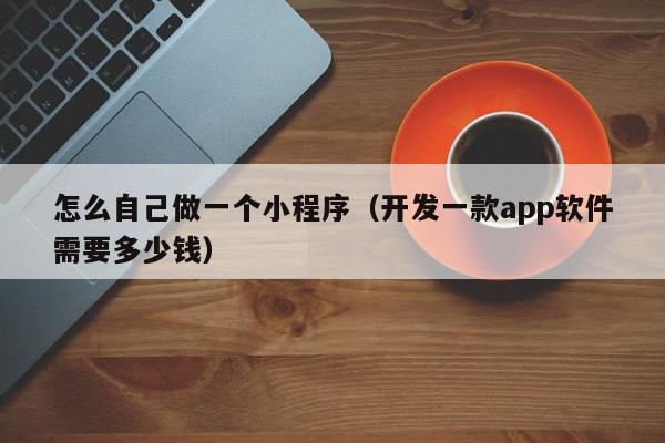 怎么自己做一个小程序（开发一款app软件需要多少钱）,怎么自己做一个小程序,信息,文章,账号,第1张