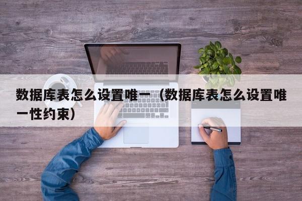 数据库表怎么设置唯一（数据库表怎么设置唯一性约束）,数据库表怎么设置唯一,信息,文章,IDC,第1张