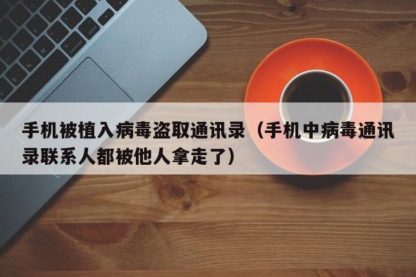 手机被植入病毒盗取通讯录（手机中病毒通讯录联系人都被他人拿走了）