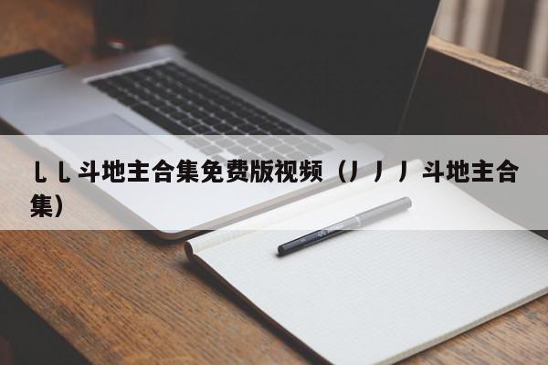 乚乚斗地主合集免费版视频（丿丿丿斗地主合集）,乚乚斗地主合集免费版视频,信息,文章,视频,第1张
