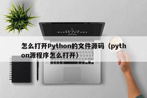 怎么打开Python的文件源码（python源程序怎么打开）