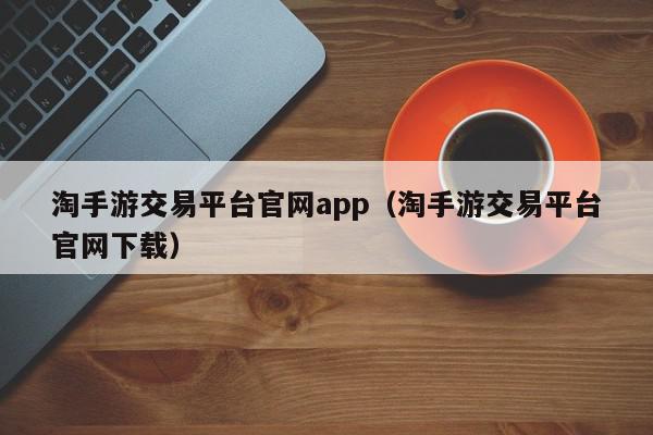 淘手游交易平台官网app（淘手游交易平台官网下载）