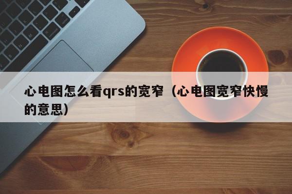 心电图怎么看qrs的宽窄（心电图宽窄快慢的意思）,心电图怎么看qrs的宽窄,信息,文章,第1张
