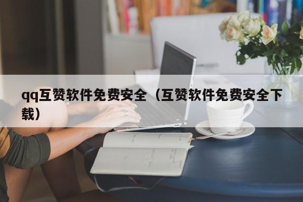 qq互赞软件免费安全（互赞软件免费安全下载）