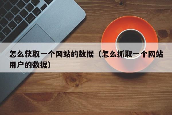 怎么获取一个网站的数据（怎么抓取一个网站用户的数据）,怎么获取一个网站的数据,信息,文章,账号,第1张