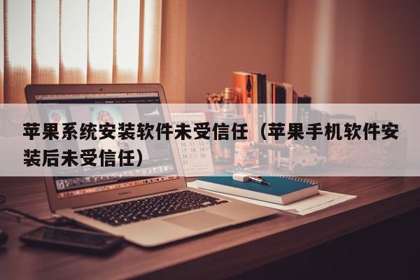 苹果系统安装软件未受信任（苹果手机软件安装后未受信任）