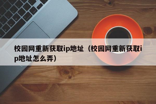 校园网重新获取ip地址（校园网重新获取ip地址怎么弄）,校园网重新获取ip地址,信息,文章,账号,第1张