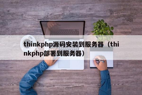 thinkphp源码安装到服务器（thinkphp部署到服务器）