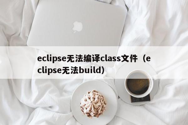 eclipse无法编译class文件（eclipse无法build）