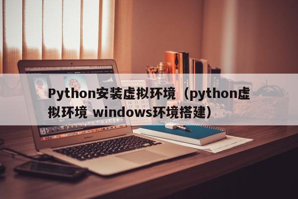 Python安装虚拟环境（python虚拟环境 windows环境搭建）