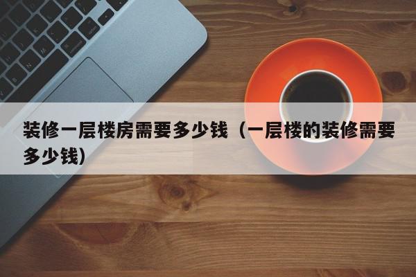装修一层楼房需要多少钱（一层楼的装修需要多少钱）,装修一层楼房需要多少钱,信息,文章,简约,第1张