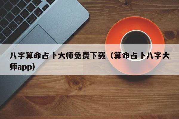 八字算命占卜大师免费下载（算命占卜八字大师app）