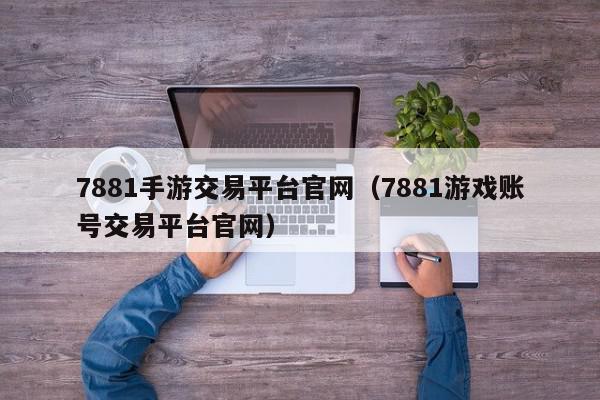 7881手游交易平台官网（7881游戏账号交易平台官网）,7881手游交易平台官网,信息,文章,账号,第1张