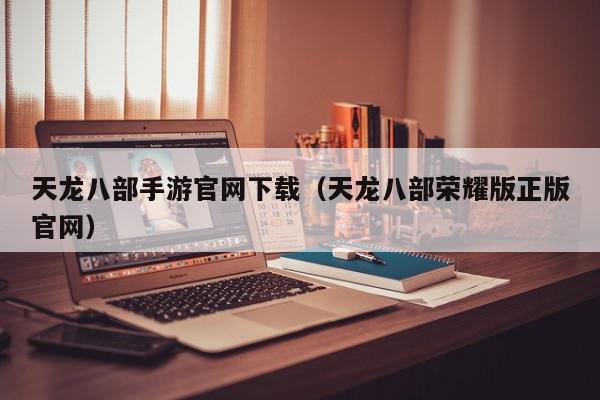 天龙八部手游官网下载（天龙八部荣耀版正版官网）,天龙八部手游官网下载,信息,文章,百度,第1张