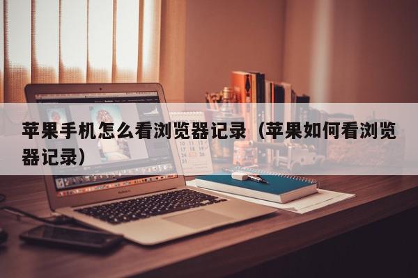 苹果手机怎么看浏览器记录（苹果如何看浏览器记录）,苹果手机怎么看浏览器记录,信息,文章,苹果,第1张