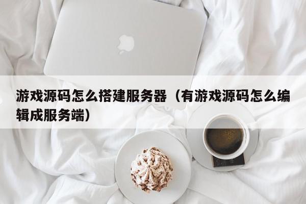 游戏源码怎么搭建服务器（有游戏源码怎么编辑成服务端）,游戏源码怎么搭建服务器,信息,文章,视频,第1张