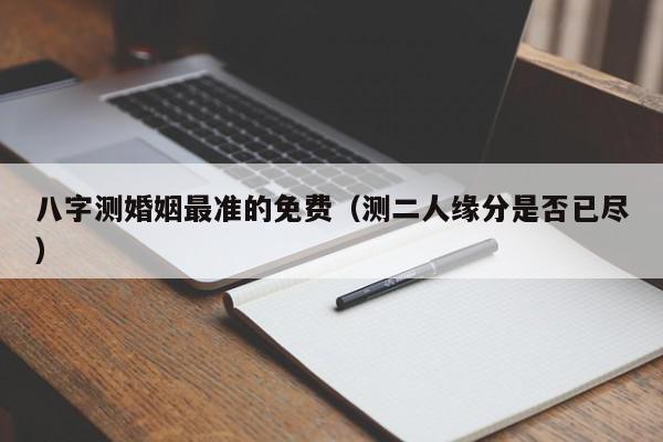 八字测婚姻最准的免费（测二人缘分是否已尽）