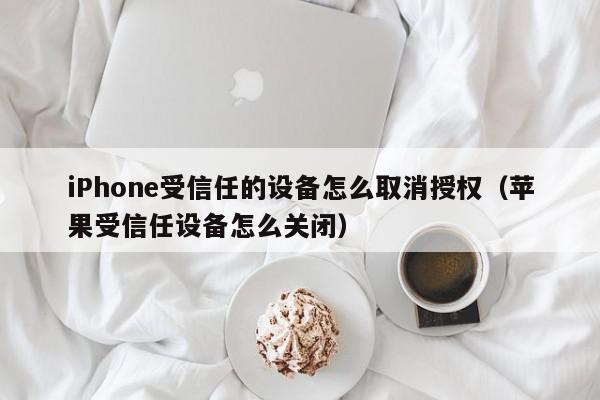 iPhone受信任的设备怎么取消授权（苹果受信任设备怎么关闭）