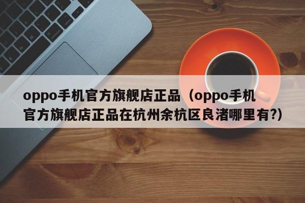 oppo手机官方旗舰店正品（oppo手机官方旗舰店正品在杭州余杭区良渚哪里有?）