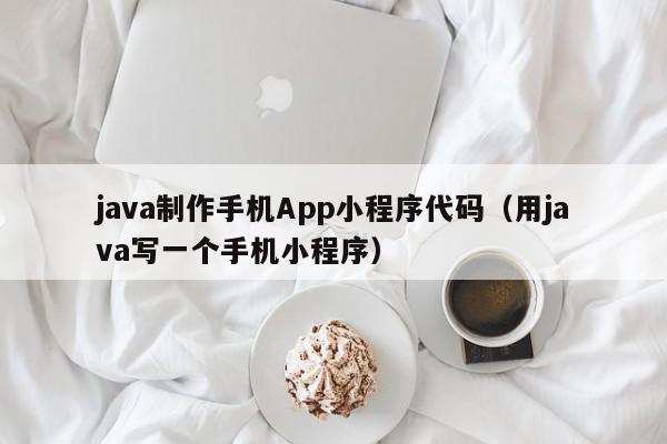 java制作手机App小程序代码（用java写一个手机小程序）