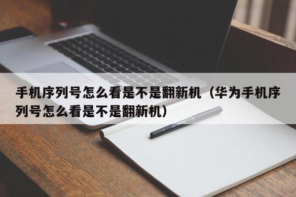 手机序列号怎么看是不是翻新机（华为手机序列号怎么看是不是翻新机）,手机序列号怎么看是不是翻新机,信息,文章,百度,第1张