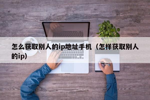 怎么获取别人的ip地址手机（怎样获取别人的ip）,怎么获取别人的ip地址手机,信息,文章,微信,第1张