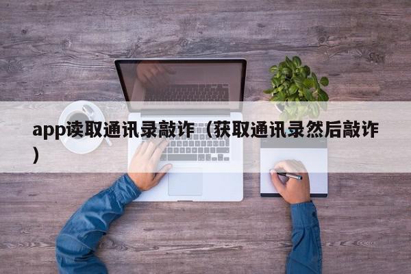 app读取通讯录敲诈（获取通讯录然后敲诈）,app读取通讯录敲诈,信息,文章,视频,第1张