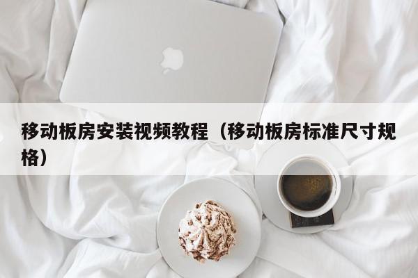 移动板房安装视频教程（移动板房标准尺寸规格）,移动板房安装视频教程,信息,文章,视频,第1张