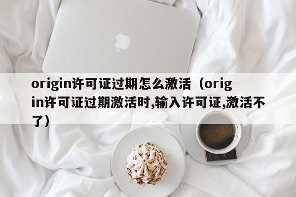origin许可证过期怎么激活(origin许可证过期激活时,输入许可证,激活不了),origin许可证过期怎么激活,信息,文章,账号,第1张 origin许可证过期怎么激活(origin许可证过期激活时,输入许可证,激活不了),origin许可证过期怎么激活,信息,文章,账号,第1张