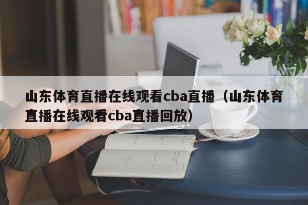 山东体育直播在线观看cba直播（山东体育直播在线观看cba直播回放）