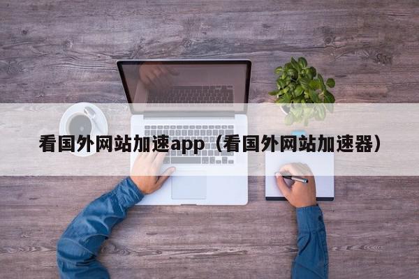 看国外网站加速app（看国外网站加速器）,看国外网站加速app,信息,文章,视频,第1张