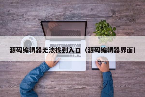 源码编辑器无法找到入口（源码编辑器界面）,源码编辑器无法找到入口,信息,文章,源码,第1张