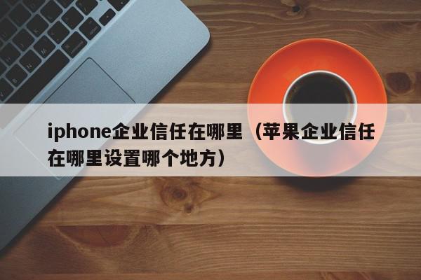 iphone企业信任在哪里（苹果企业信任在哪里设置哪个地方）