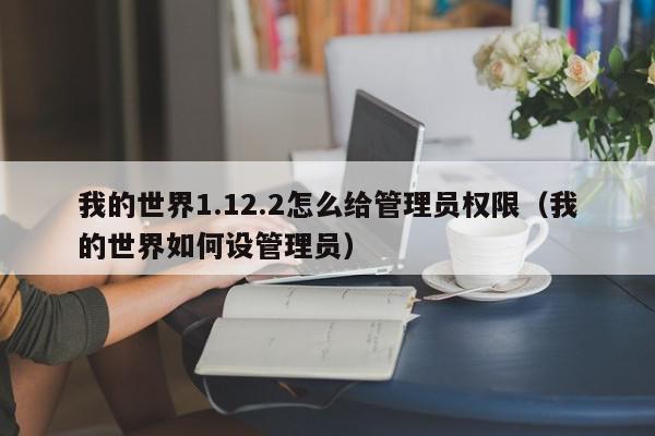 我的世界1.12.2怎么给管理员权限（我的世界如何设管理员）