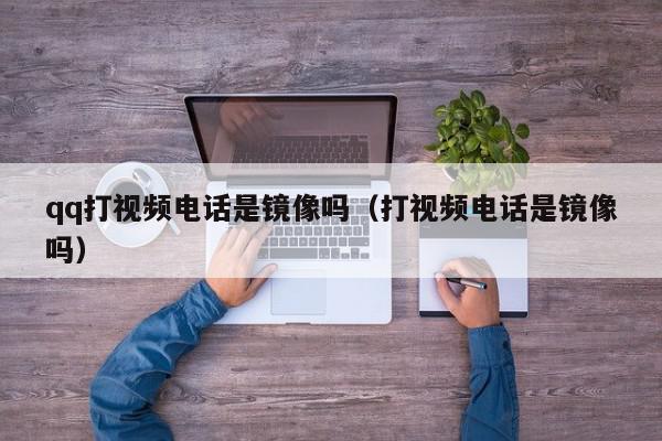 qq打视频电话是镜像吗（打视频电话是镜像吗）,qq打视频电话是镜像吗,信息,文章,视频,第1张