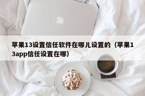 苹果13设置信任软件在哪儿设置的（苹果13app信任设置在哪）