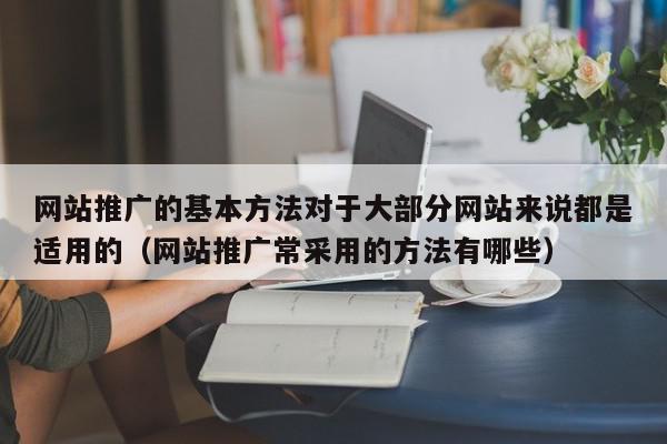 网站推广的基本方法对于大部分网站来说都是适用的（网站推广常采用的方法有哪些）