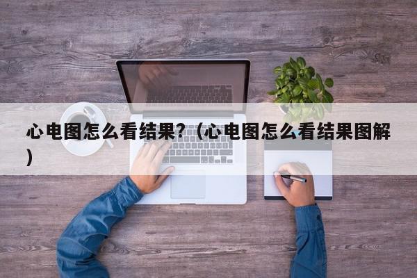 心电图怎么看结果?（心电图怎么看结果图解）,心电图怎么看结果?,信息,文章,绿色,第1张
