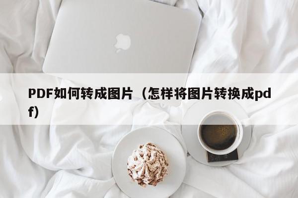 PDF如何转成图片（怎样将图片转换成pdf）