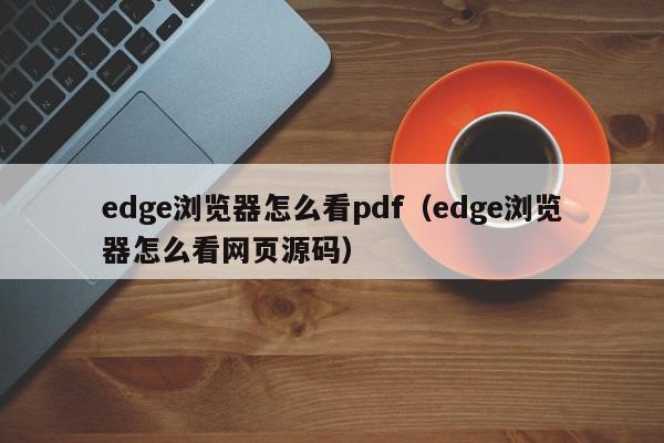 edge浏览器怎么看pdf（edge浏览器怎么看网页源码）,edge浏览器怎么看pdf,信息,文章,源码,第1张