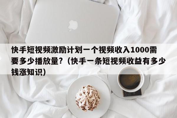 快手短视频激励计划一个视频收入1000需要多少播放量?（快手一条短视频收益有多少钱涨知识）,快手短视频激励计划一个视频收入1000需要多少播放量?,信息,文章,视频,第1张